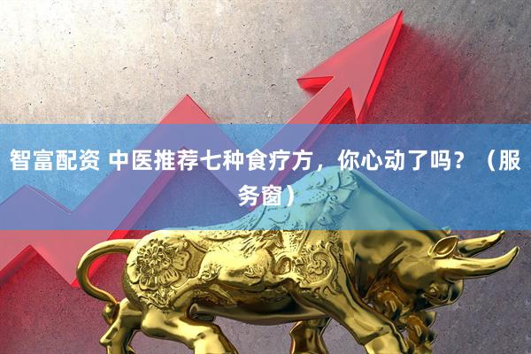 智富配资 中医推荐七种食疗方，你心动了吗？（服务窗）