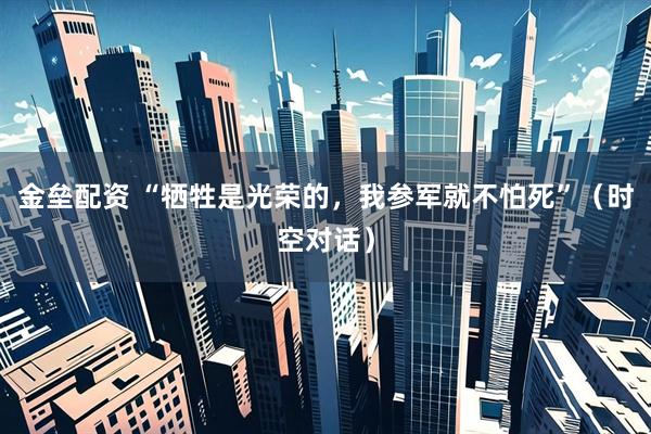 金垒配资 “牺牲是光荣的，我参军就不怕死”（时空对话）
