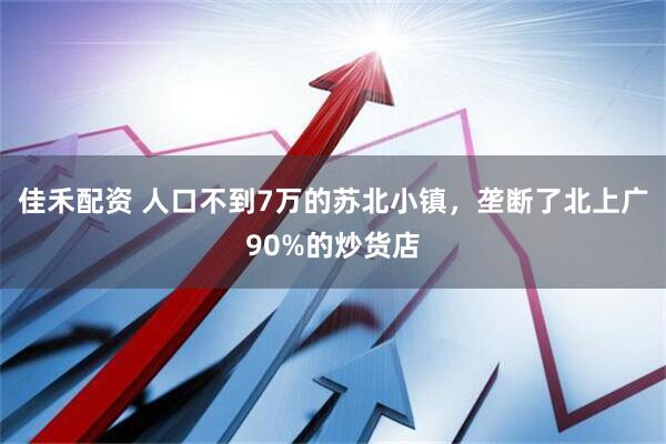 佳禾配资 人口不到7万的苏北小镇，垄断了北上广90%的炒货店