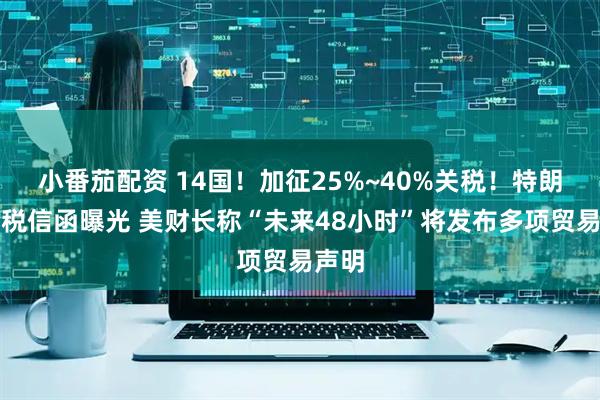 小番茄配资 14国！加征25%~40%关税！特朗普关税信函曝光 美财长称“未来48小时”将发布多项贸易声明