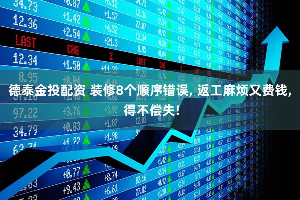 德泰金投配资 装修8个顺序错误, 返工麻烦又费钱, 得不偿失!