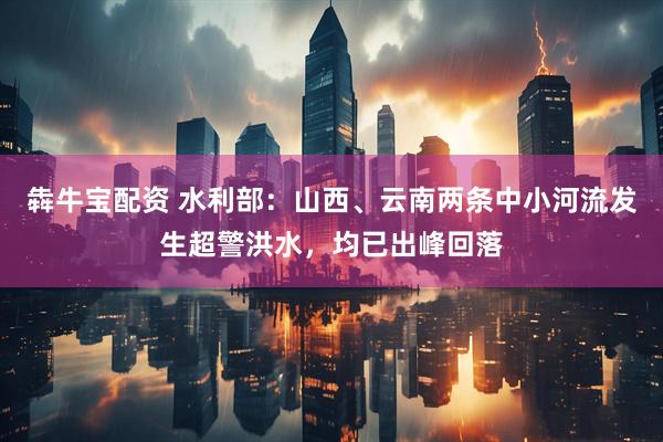 犇牛宝配资 水利部：山西、云南两条中小河流发生超警洪水，均已出峰回落