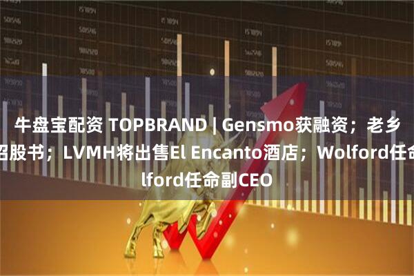 牛盘宝配资 TOPBRAND | Gensmo获融资；老乡鸡更新招股书；LVMH将出售El Encanto酒店；Wolford任命副CEO