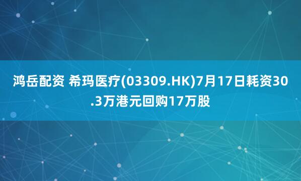 鸿岳配资 希玛医疗(03309.HK)7月17日耗资30.3万港元回购17万股