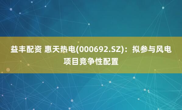 益丰配资 惠天热电(000692.SZ)：拟参与风电项目竞争性配置