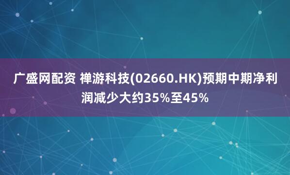 广盛网配资 禅游科技(02660.HK)预期中期净利润减少大约35%至45%