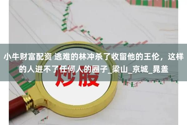 小牛财富配资 逃难的林冲杀了收留他的王伦，这样的人进不了任何人的圈子_梁山_京城_晁盖