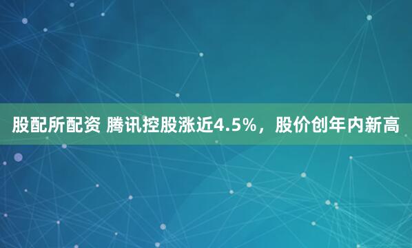 股配所配资 腾讯控股涨近4.5%，股价创年内新高