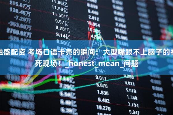 融盛配资 考场口语卡壳的瞬间：大型嘴跟不上脑子的社死现场！_honest_mean_问题
