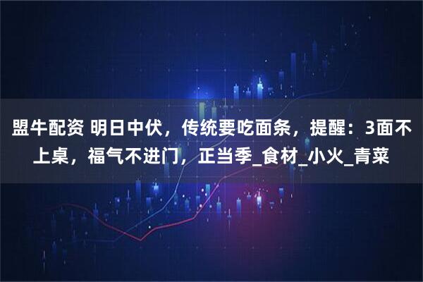 盟牛配资 明日中伏，传统要吃面条，提醒：3面不上桌，福气不进门，正当季_食材_小火_青菜