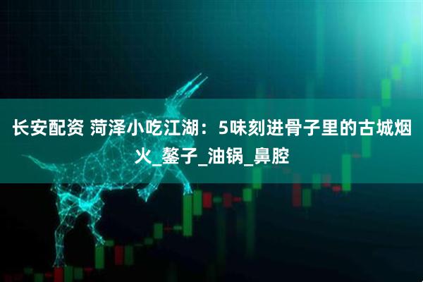 长安配资 菏泽小吃江湖：5味刻进骨子里的古城烟火_鏊子_油锅_鼻腔