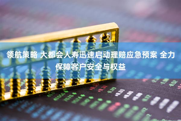 领航策略 大都会人寿迅速启动理赔应急预案 全力保障客户安全与权益