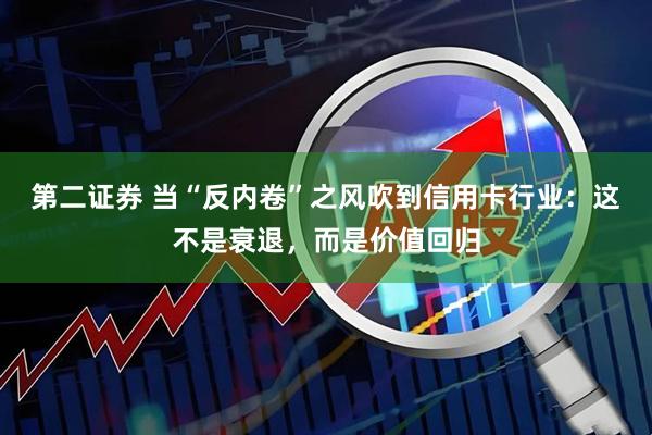 第二证券 当“反内卷”之风吹到信用卡行业：这不是衰退，而是价值回归