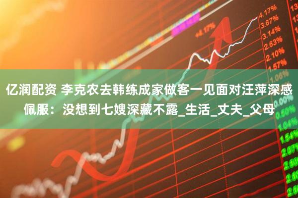 亿润配资 李克农去韩练成家做客一见面对汪萍深感佩服：没想到七嫂深藏不露_生活_丈夫_父母