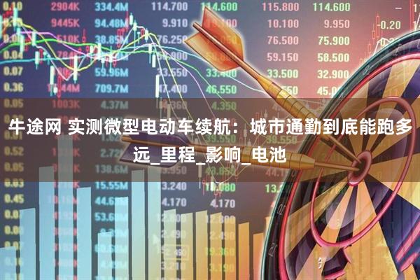 牛途网 实测微型电动车续航：城市通勤到底能跑多远_里程_影响_电池