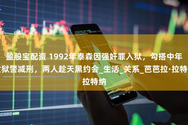 盈股宝配资 1992年泰森因强奸罪入狱，勾搭中年女狱警减刑，两人趁天黑约会_生活_关系_芭芭拉·拉特纳