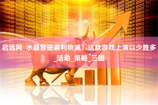 启远网  水晶宫逆袭利物浦？这款游戏上演以少胜多_活动_策略_三国