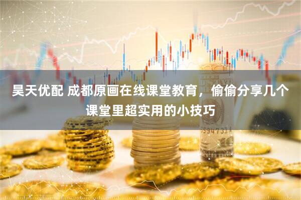 昊天优配 成都原画在线课堂教育，偷偷分享几个课堂里超实用的小技巧