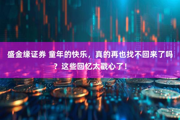 盛金缘证券 童年的快乐，真的再也找不回来了吗？这些回忆太戳心了！