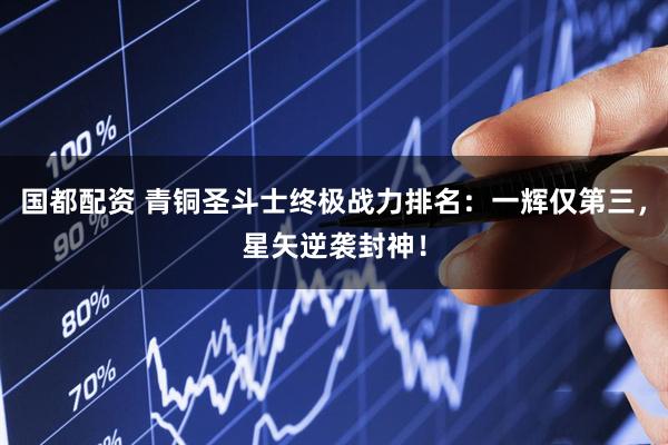 国都配资 青铜圣斗士终极战力排名：一辉仅第三，星矢逆袭封神！