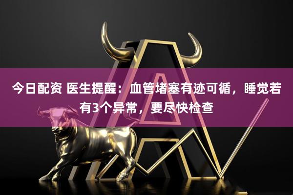 今日配资 医生提醒：血管堵塞有迹可循，睡觉若有3个异常，要尽快检查