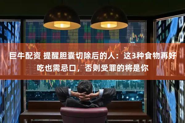 巨牛配资 提醒胆囊切除后的人：这3种食物再好吃也需忌口，否则受罪的将是你
