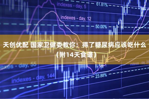 天创优配 国家卫健委教你：得了糖尿病应该吃什么（附14天食谱）
