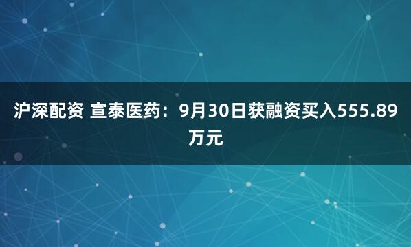 沪深配资 宣泰医药：9月30日获融资买入555.89万元