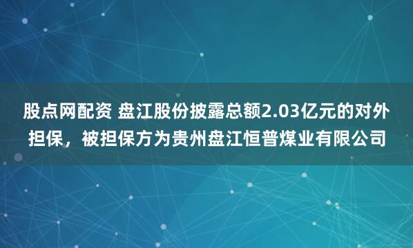 股点网配资 盘江股份披露总额2.03亿元的对外担保,被担保方为贵州盘江恒普煤业有限公司