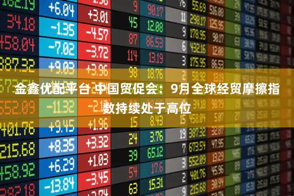 金鑫优配平台 中国贸促会：9月全球经贸摩擦指数持续处于高位