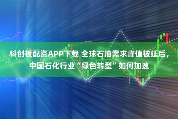 科创板配资APP下载 全球石油需求峰值被延后，中国石化行业“绿色转型”如何加速