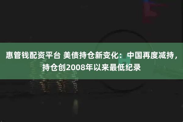 惠管钱配资平台 美债持仓新变化：中国再度减持，持仓创2008年以来最低纪录