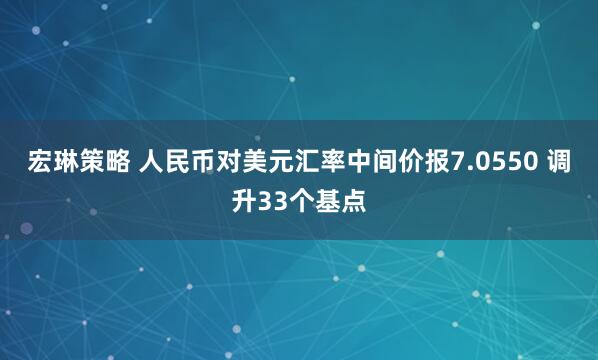 宏琳策略 人民币对美元汇率中间价报7.0550 调升33个基点