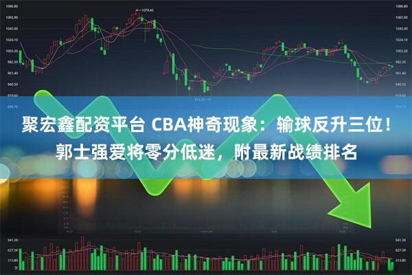 聚宏鑫配资平台 CBA神奇现象:输球反升三位!郭士强爱将零分低迷,附最新战绩排名