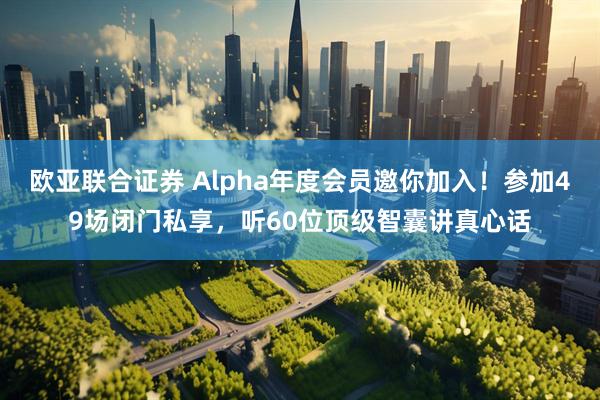 欧亚联合证券 Alpha年度会员邀你加入！参加49场闭门私享，听60位顶级智囊讲真心话